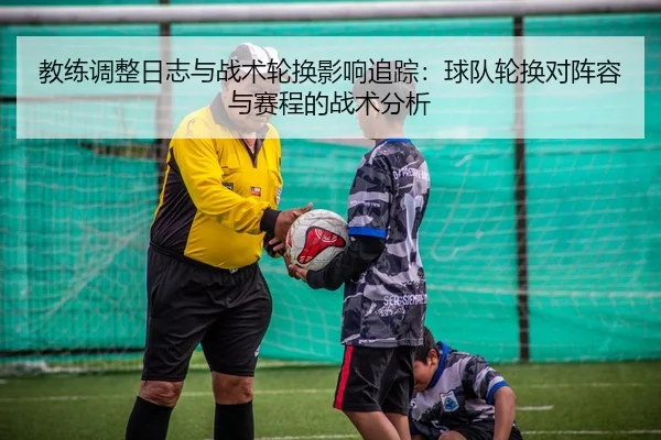 教练调整日志与战术轮换影响追踪：球队轮换对阵容与赛程的战术分析